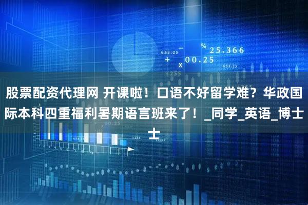 股票配资代理网 开课啦！口语不好留学难？华政国际本科四重福利暑期语言班来了！_同学_英语_博士