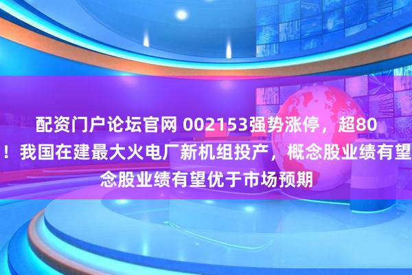 配资门户论坛官网 002153强势涨停，超80万手排队进场！我国在建最大火电厂新机组投产，概念股业绩有望优于市场预期