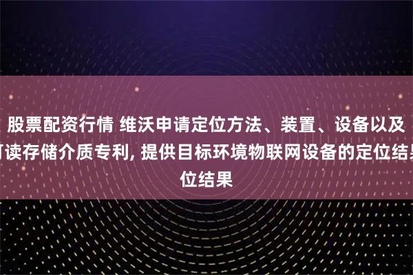 股票配资行情 维沃申请定位方法、装置、设备以及可读存储介质专利, 提供目标环境物联网设备的定位结果