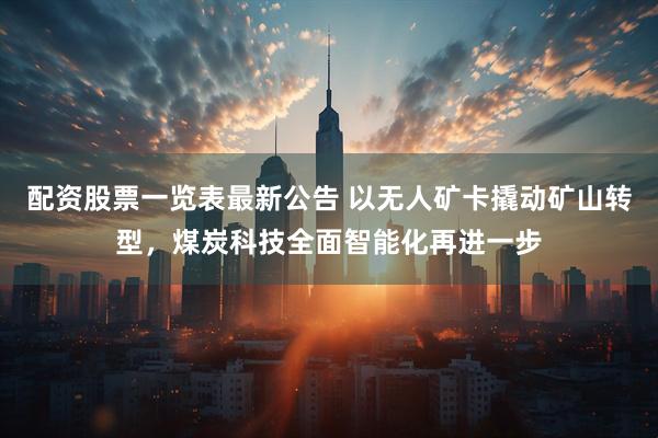 配资股票一览表最新公告 以无人矿卡撬动矿山转型，煤炭科技全面智能化再进一步