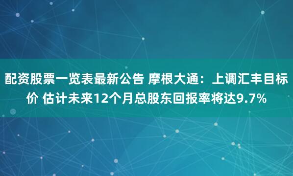 配资股票一览表最新公告 摩根大通：上调汇丰目标价 估计未来12个月总股东回报率将达9.7%
