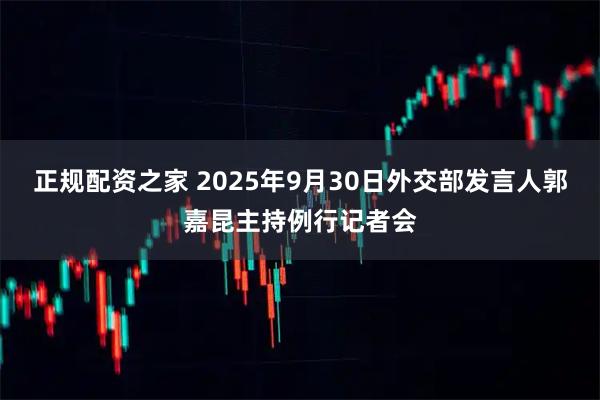 正规配资之家 2025年9月30日外交部发言人郭嘉昆主持例行记者会