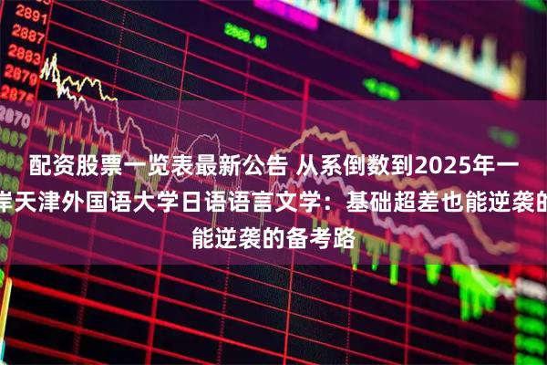 配资股票一览表最新公告 从系倒数到2025年一志愿上岸天津外国语大学日语语言文学：基础超差也能逆袭的备考路