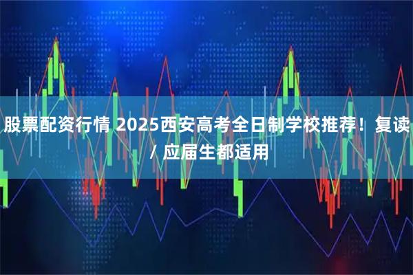 股票配资行情 2025西安高考全日制学校推荐！复读 / 应届生都适用