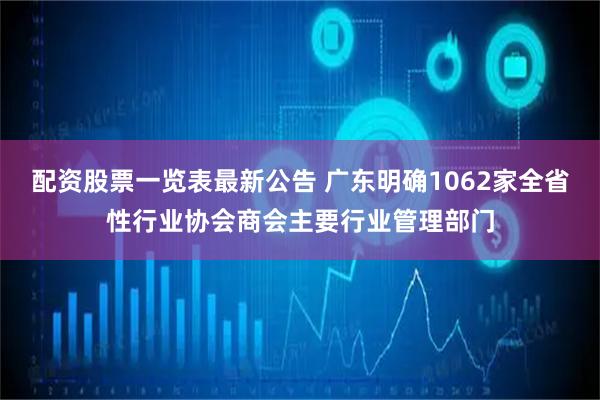 配资股票一览表最新公告 广东明确1062家全省性行业协会商会主要行业管理部门