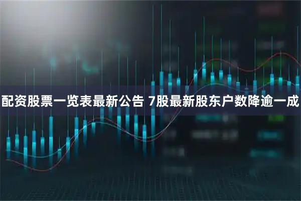 配资股票一览表最新公告 7股最新股东户数降逾一成