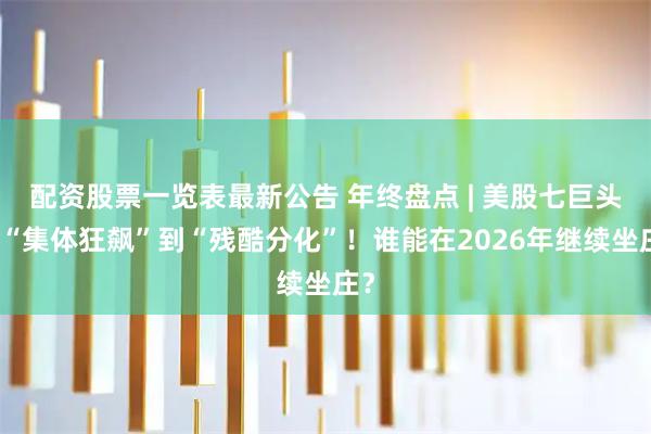 配资股票一览表最新公告 年终盘点 | 美股七巨头从“集体狂飙”到“残酷分化”！谁能在2026年继续坐庄？
