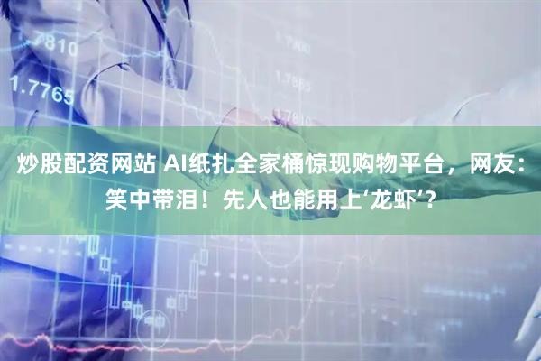 炒股配资网站 AI纸扎全家桶惊现购物平台，网友：笑中带泪！先人也能用上‘龙虾’？
