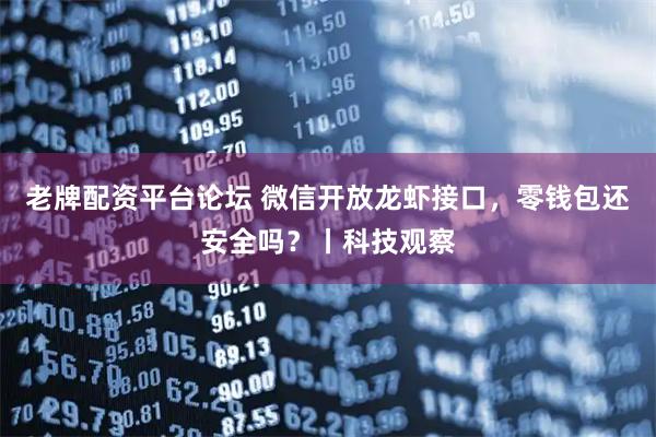 老牌配资平台论坛 微信开放龙虾接口，零钱包还安全吗？丨科技观察