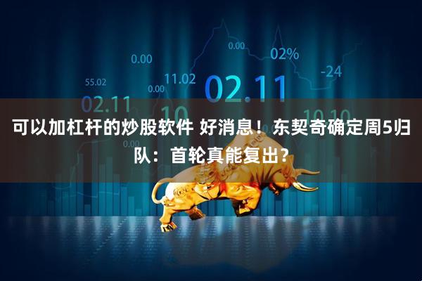 可以加杠杆的炒股软件 好消息！东契奇确定周5归队：首轮真能复出？