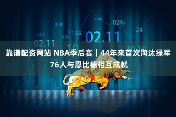 靠谱配资网站 NBA季后赛｜44年来首次淘汰绿军 76人与恩比德相互成就