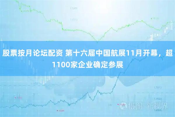 股票按月论坛配资 第十六届中国航展11月开幕，超1100家企业确定参展
