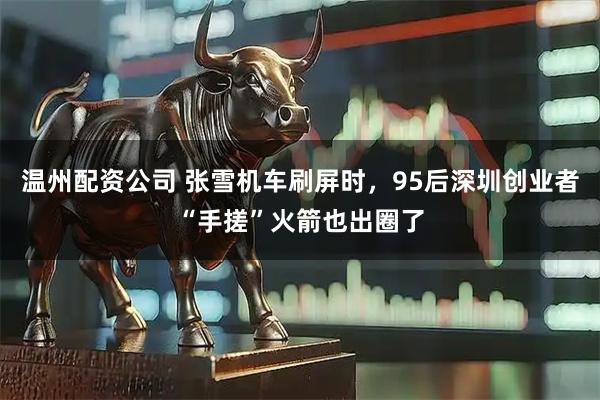 温州配资公司 张雪机车刷屏时，95后深圳创业者“手搓”火箭也出圈了